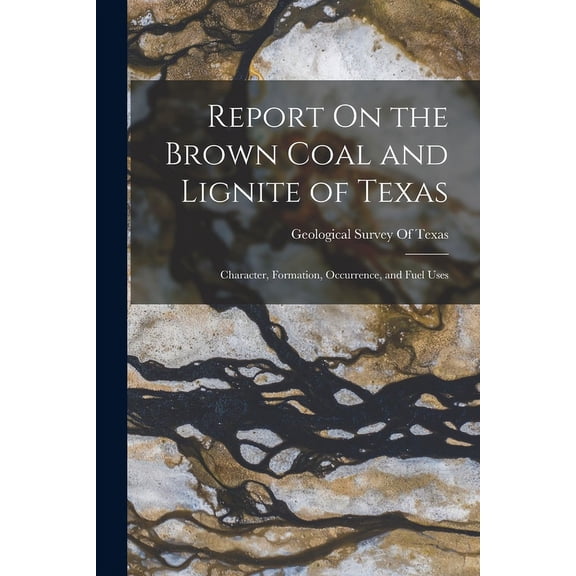 Report On the Brown Coal and Lignite of Texas: Character, Formation, Occurrence, and Fuel Uses (Paperback)