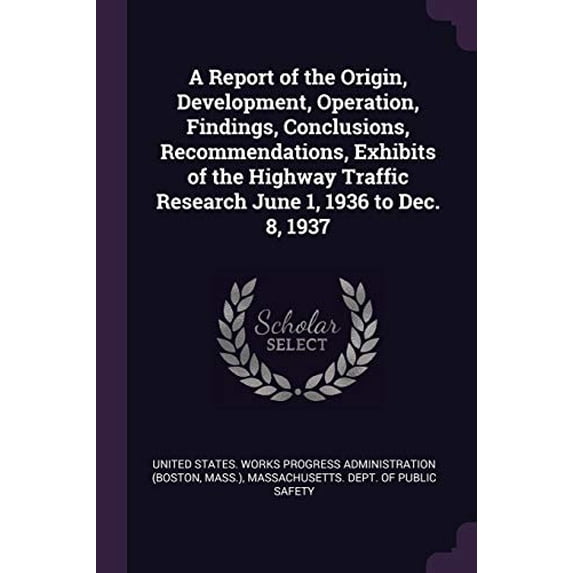 A Report of the Origin, Development, Operation, Findings, Conclusions, Recommendations, Exhibits of the Highway Traffic Research June 1, 1936 to Dec. 8, 1937 Paperback 1378192699 9781378192696 Unite