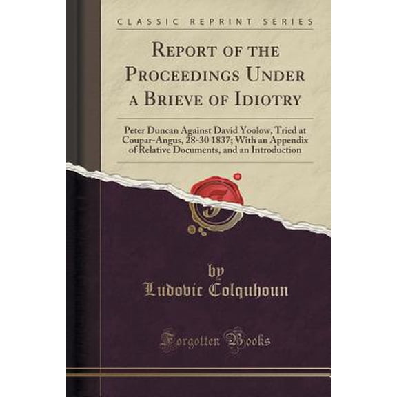 Report of the Proceedings Under a Brieve of Idiotry: Peter Duncan Against David Yoolow, Tried at Coupar-Angus, 28-30 1837; With an Appendix of Relative Documents, and an Introduction (Classic Reprint)