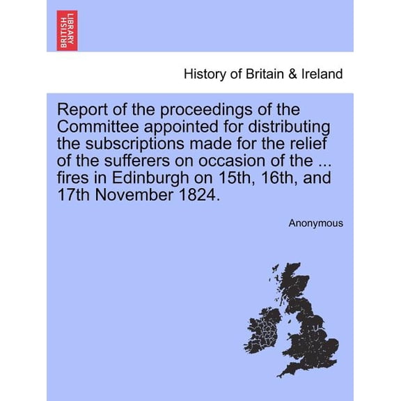 Report of the Proceedings of the Committee Appointed for Distributing the Subscriptions Made for the Relief of the Sufferers on Occasion of the ... Fires in Edinburgh on 15th, 16th, and 17th November 1824. (Paperback)