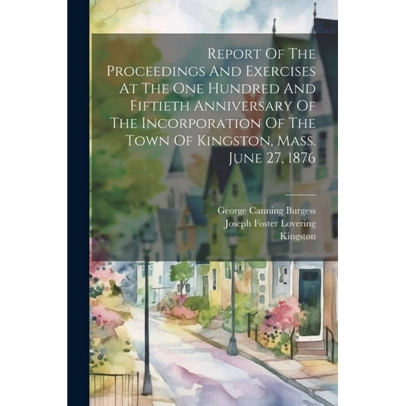 Report Of The Proceedings And Exercises At The One Hundred And Fiftieth Anniversary Of The Incorporation Of The Town Of Kingston, Mass. June 27, 1876 (Paperback)