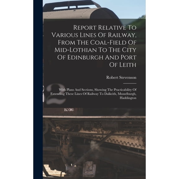 Report Relative To Various Lines Of Railway, From The Coal-field Of Mid-lothian To The City Of Edinburgh And Port Of Lei, (Hardcover)