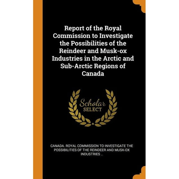 Report of the Royal Commission to Investigate the Possibilities of the Reindeer and Musk-Ox Industries in the Arctic and Sub-Arctic Regions of Canada (Hardcover)