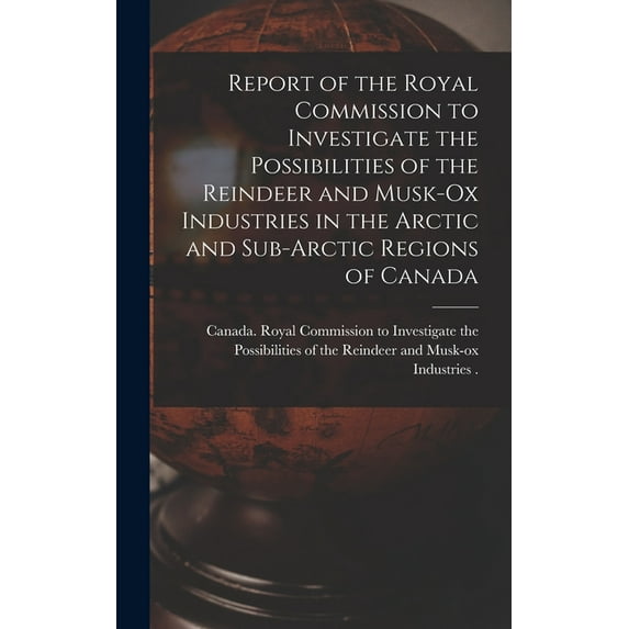 Report of the Royal Commission to Investigate the Possibilities of the Reindeer and Musk-ox Industries in the Arctic and Sub-Arctic Regions of Canada (Hardcover)