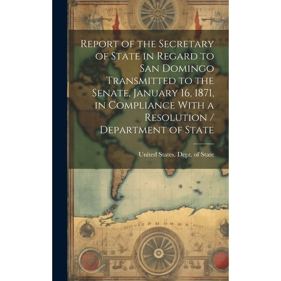 Report of the Secretary of State in Regard to San Domingo Transmitted to the Senate, January 16, 1871, in Compliance With a Resolution / Department of State (Hardcover)
