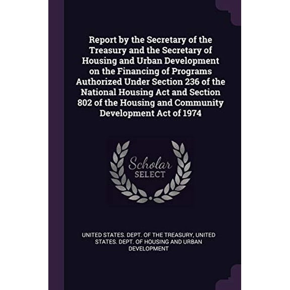 Report by the Secretary of the Treasury and the Secretary of Housing and Urban Development on the Financing of Programs Authorized Under Section 236 . Housing and Community Development A 137821319X