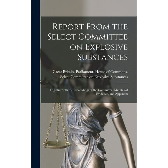 Report From the Select Committee on Explosive Substances: Together With the Proceedings of the Committee, Minutes of Evidence, and Appendix (Hardcover)