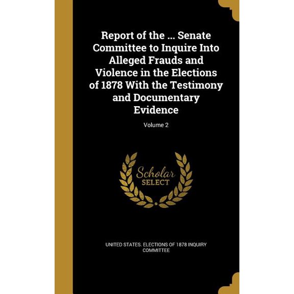 Report of the ... Senate Committee to Inquire Into Alleged Frauds and Violence in the Elections of 1878 With the Testimony and Documentary Evidence; Volume 2 (Hardcover)