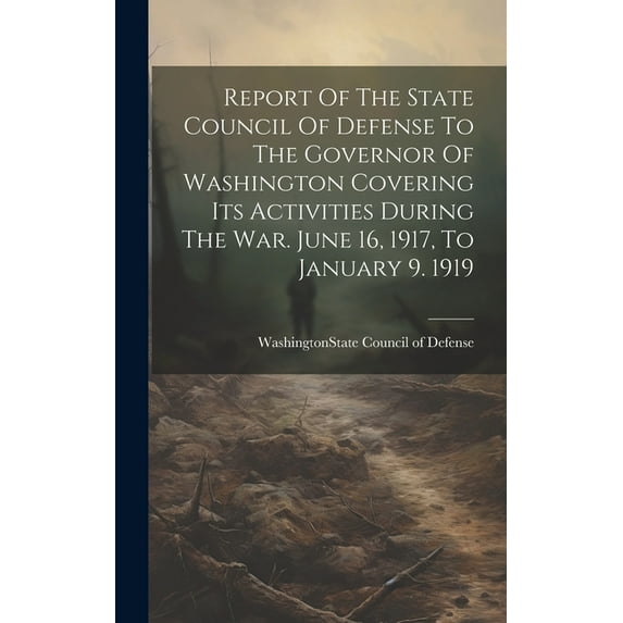 Report Of The State Council Of Defense To The Governor Of Washington Covering Its Activities During The War. June 16, 1917, To January 9. 1919 (Hardcover)