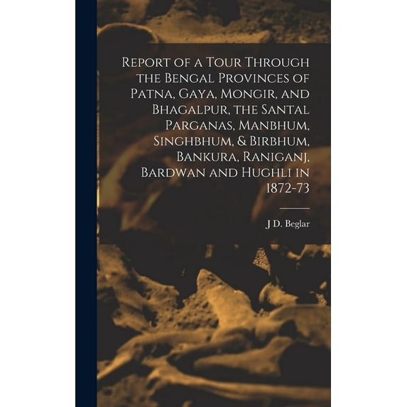 Report of a Tour Through the Bengal Provinces of Patna, Gaya, Mongir, and Bhagalpur, the Santal Parganas, Manbhum, Singhbhum, & Birbhum, Bankura, Raniganj, Bardwan and Hughli in 1872-73 (Hardcover)