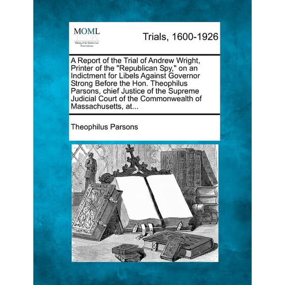 A Report of the Trial of Andrew Wright, Printer of the Republican Spy, on an Indictment for Libels Against Governor Strong Before the Hon. Theophilus Paperback