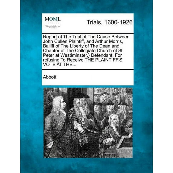 Report of the Trial of the Cause Between John Cullen Plaintiff, and Arthur Morris, Bailiff of the Liberty of the Dean and Chapter of the Collegiate Church of St. Peter at Westiminister,} Defendant. For refusing to Receive The Plantiff's Vote at The... (Paperback)