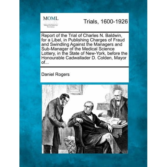 Report of the Trial of Charles N. Baldwin, for a Libel, in Publishing Charges of Fraud and Swindling Against the Managers and Sub-Manager of the Medical Science Lottery, in the State of New-York, Before the Honourable Cadwallader D. Colden, Mayor Of...