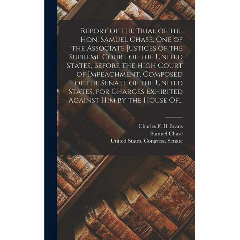 Report of the Trial of the Hon. Samuel Chase One of the Associate Justices of the Supreme Court of the United States Before the High Court of