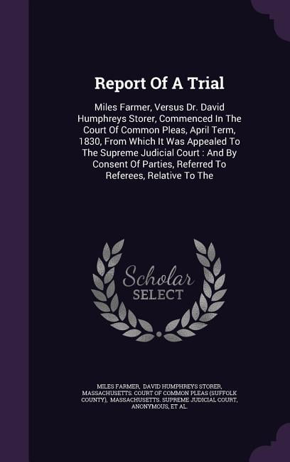 Report Of A Trial : Miles Farmer, Versus Dr. David Humphreys Storer, Commenced In The Court Of Common Pleas, April Term, 1830, From Which It Was Appealed To The Supreme Judicial Court: And By Consent Of Parties, Referred To Referees, Relative To The (Hardcover)