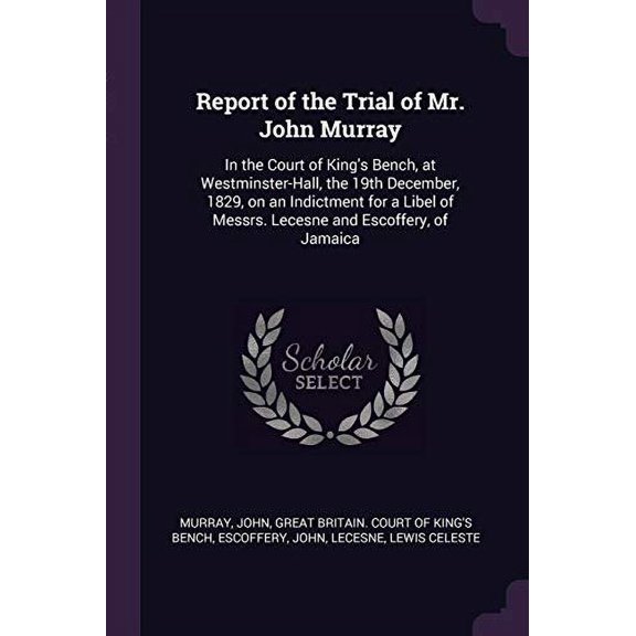 Report of the Trial of Mr. John Murray: In the Court of Kings Bench, at Westminster-Hall, the 19th December, 1829, on an Indictment for a Libel of Messrs. Lecesne and Escoffery, of Jamaic 1377942880