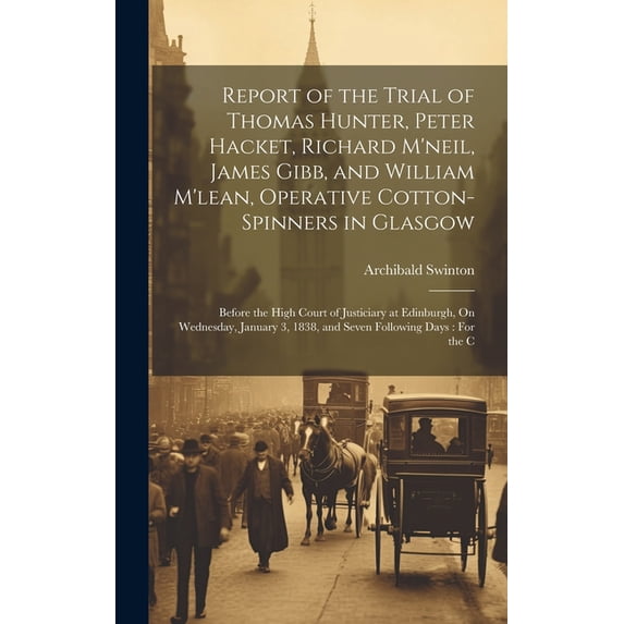 Report of the Trial of Thomas Hunter, Peter Hacket, Richard M'neil, James Gibb, and William M'lean, Operative Cotton-Spinners in Glasgow: Before the High Court of Justiciary at Edinburgh, On Wednesday