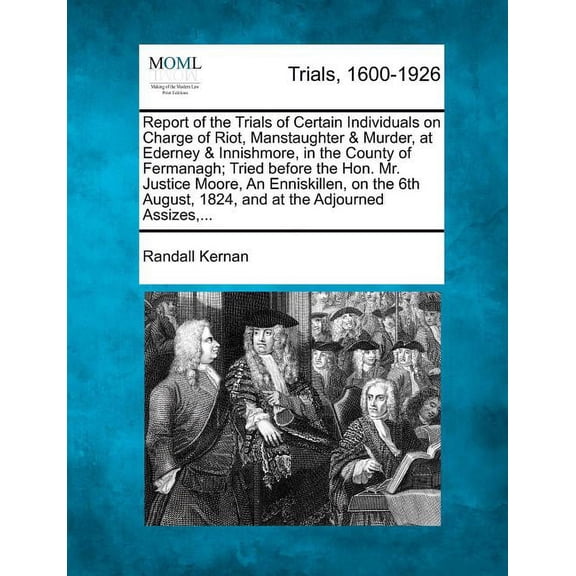 Report of the Trials of Certain Individuals on Charge of Riot, Manstaughter & Murder, at Ederney & Innishmore, in the County of Fermanagh; Tried Before the Hon. Mr. Justice Moore, an Enniskillen, on t