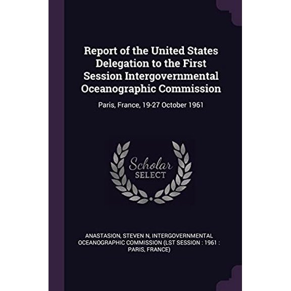 Report of the United States Delegation to the First Session Intergovernmental Oceanographic Commission: Paris, France, 19-27 October 1961 Paperback 1378219929 9781378219928 Steven N Anastasion