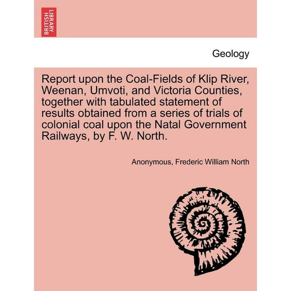 Report Upon the Coal-Fields of Klip River, Weenan, Umvoti, and Victoria Counties, Together with Tabulated Statement of Results Obtained from a Series of Trials of Colonial Coal Upon the Natal Governme
