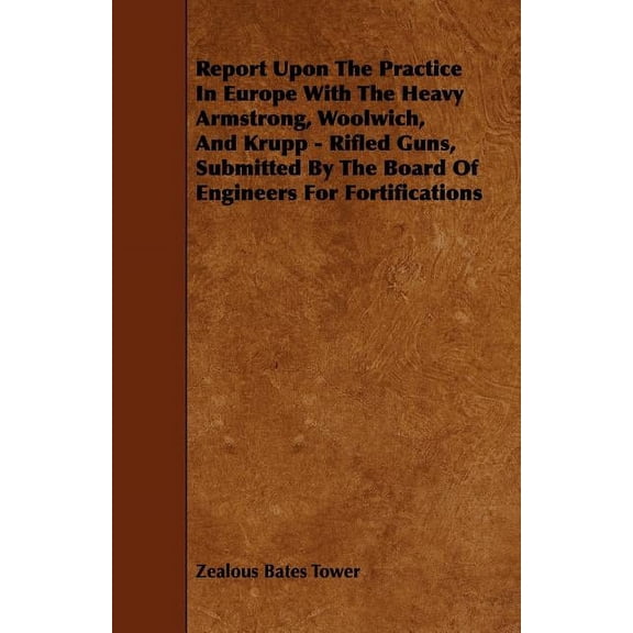 Report Upon The Practice In Europe With The Heavy Armstrong, Woolwich, And Krupp - Rifled Guns, Submitted By The Board Of Engineers For Fortifications (Paperback)