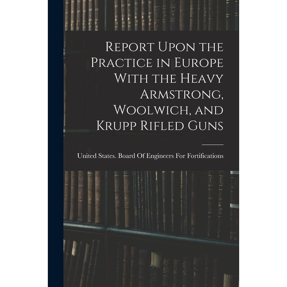 Report Upon the Practice in Europe With the Heavy Armstrong, Woolwich, and Krupp Rifled Guns, (Paperback)