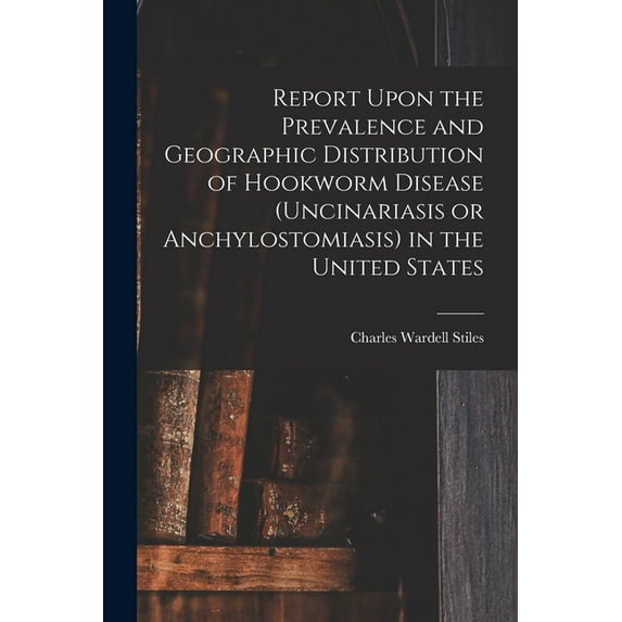 Report Upon the Prevalence and Geographic Distribution of Hookworm Disease (uncinariasis or Anchylostomiasis) in the Uni, (Paperback)