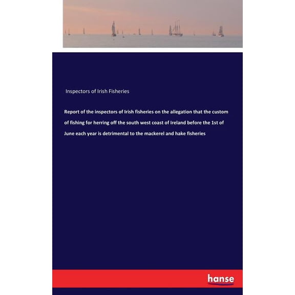 Report of the inspectors of Irish fisheries on the allegation that the custom of fishing for herring off the south west , (Paperback)