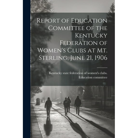 Report of Education Committee of the Kentucky Federation of Women's Clubs at Mt. Sterling, June 21, 1906, (Paperback)