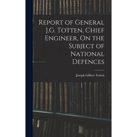 Report of General J.G. Totten, Chief Engineer, On the Subject of National Defences (Hardcover)