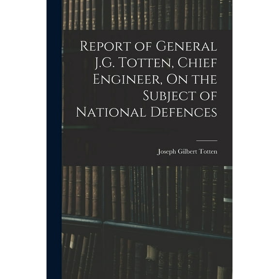 Report of General J.G. Totten, Chief Engineer, On the Subject of National Defences, (Paperback)