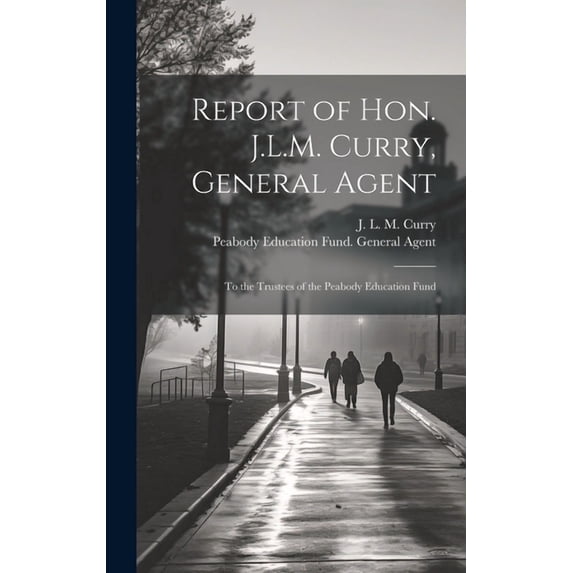 Report of Hon. J.L.M. Curry, General Agent: To the Trustees of the Peabody Education Fund, (Hardcover)