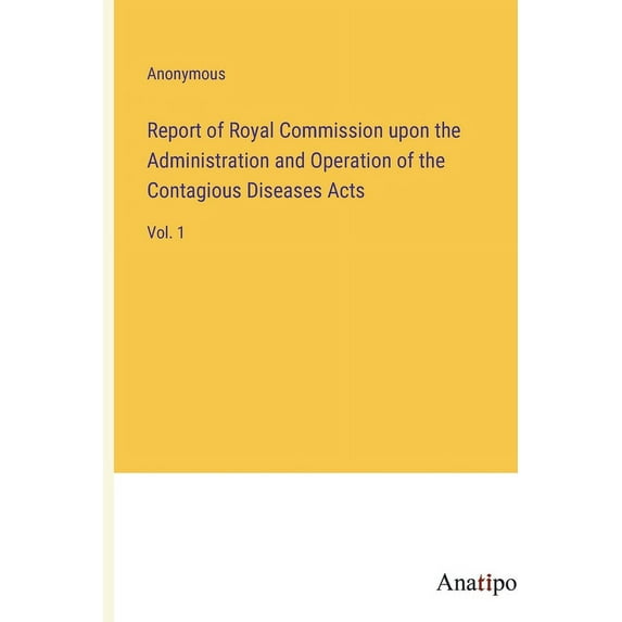 Report of Royal Commission upon the Administration and Operation of the Contagious Diseases Acts: Vol. 1, (Paperback)