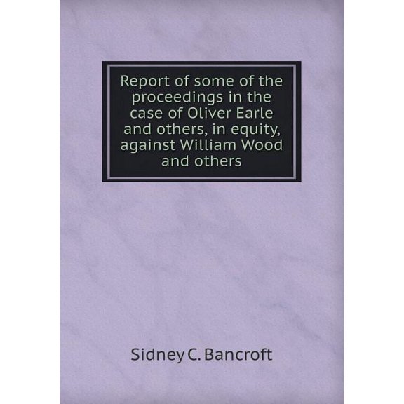 Report of Some of the Proceedings in the Case of Oliver Earle and Others, in Equity, Against William Wood and Others (Paperback)