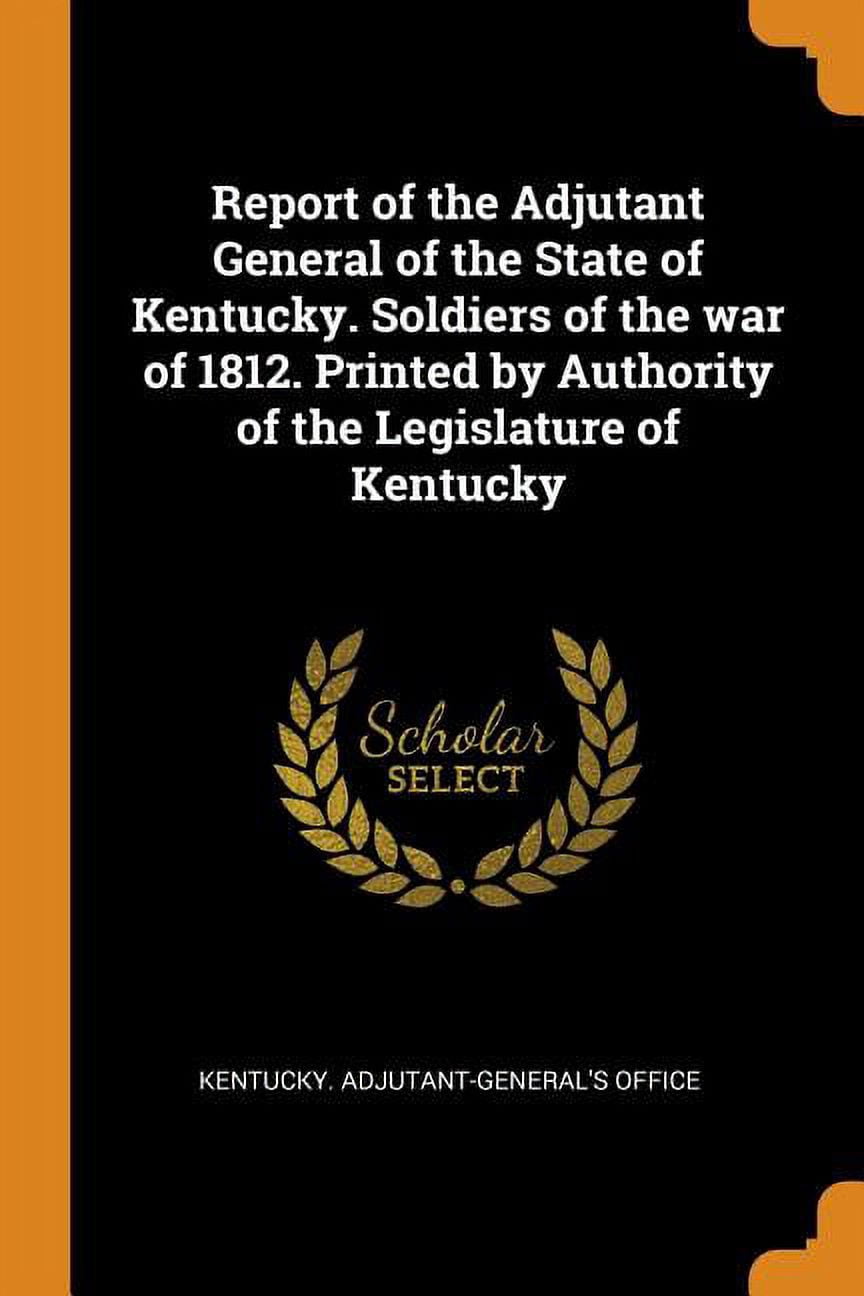 Report of the Adjutant General of the State of Kentucky. Soldiers of the War of 1812. Printed by Authority of the Legislature of Kentucky (Paperback)