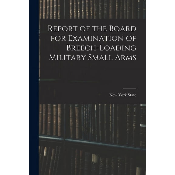Report of the Board for Examination of Breech-Loading Military Small Arms (Paperback)