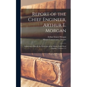 Report of the Chief Engineer, Arthur E. Morgan: Submitting a Plan for the Protection of the District From Flood Damage, , (Hardcover)