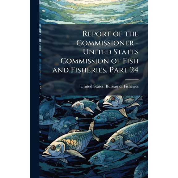 Report of the Commissioner - United States Commission of Fish and Fisheries, Part 24 (Paperback)