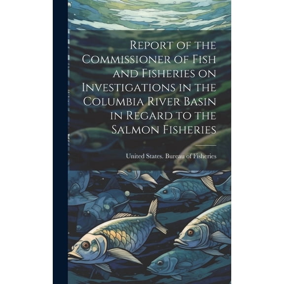 Report of the Commissioner of Fish and Fisheries on Investigations in the Columbia River Basin in Regard to the Salmon Fisheries (Hardcover)