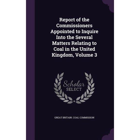 Report of the Commissioners Appointed to Inquire Into the Several Matters Relating to Coal in the United Kingdom, Volume 3 (Hardcover)