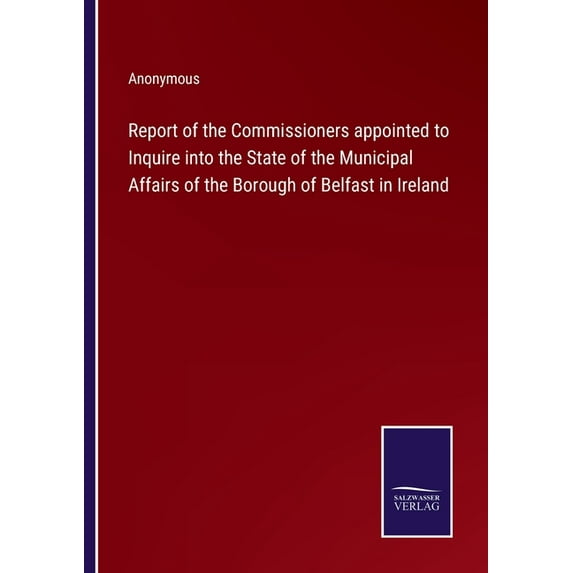 Report of the Commissioners appointed to Inquire into the State of the Municipal Affairs of the Borough of Belfast in Ireland
