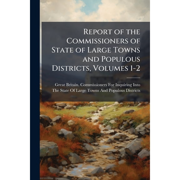 Report of the Commissioners of State of Large Towns and Populous Districts, Volumes 1-2 (Paperback)