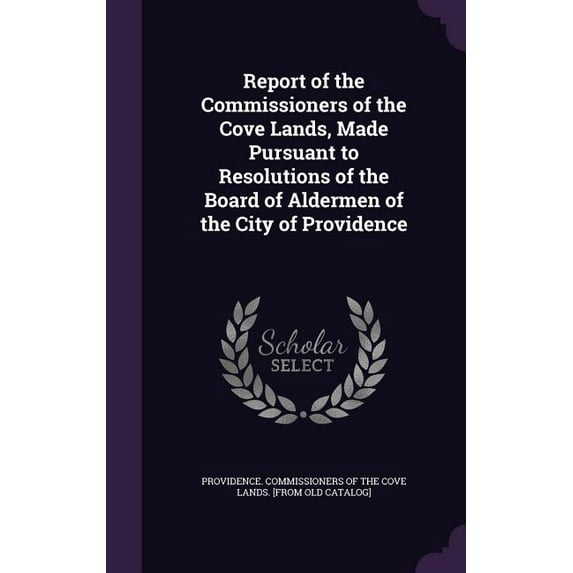 Report of the Commissioners of the Cove Lands, Made Pursuant to Resolutions of the Board of Aldermen of the City of Providence (Hardcover)
