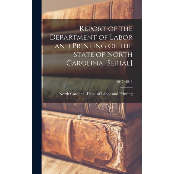 Report of the Department of Labor and Printing of the State of North Carolina [serial]; 1917/1918 (Hardcover)