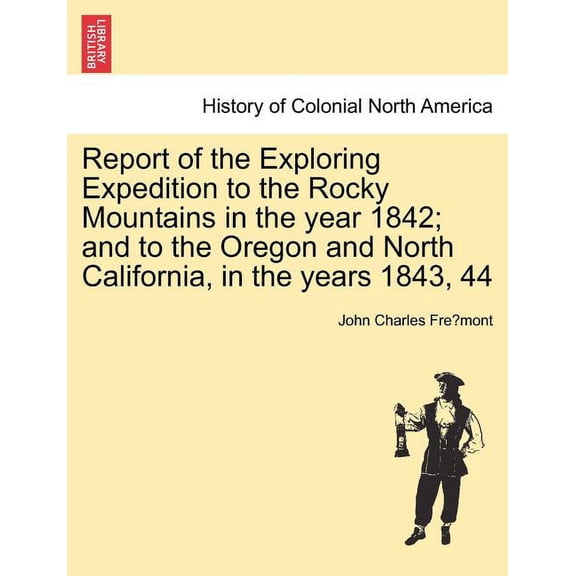 Report of the Exploring Expedition to the Rocky Mountains in the Year 1842; And to the Oregon and North California, in the Years 1843, 44 (Paperback)