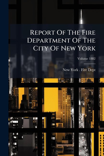 Report Of The Fire Department Of The City Of New York; Volume 1882 (Paperback)