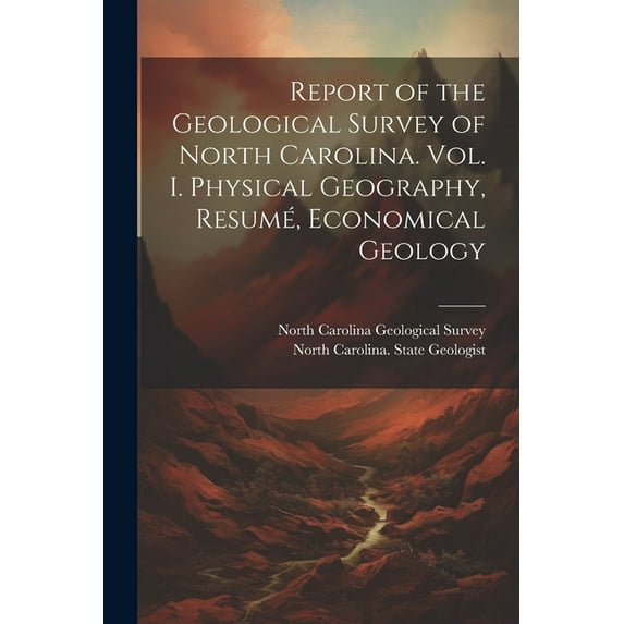 Report of the Geological Survey of North Carolina. Vol. I. Physical Geography, Resumé, Economical Geology (Paperback)