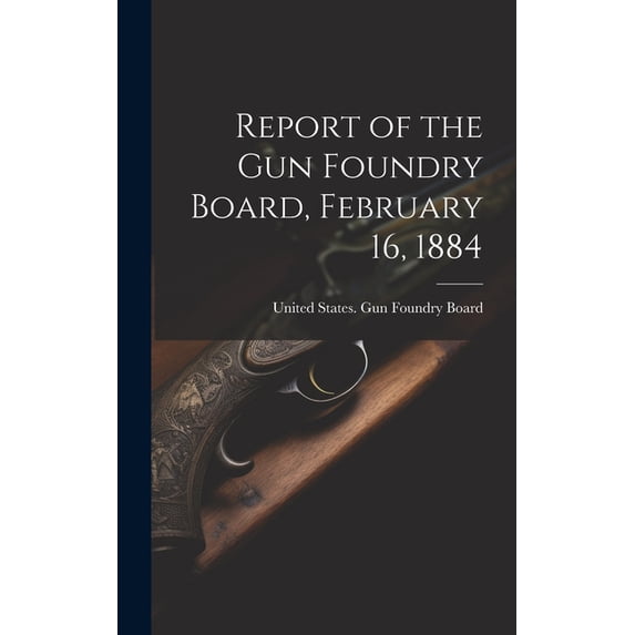 Report of the Gun Foundry Board, February 16, 1884 (Hardcover)