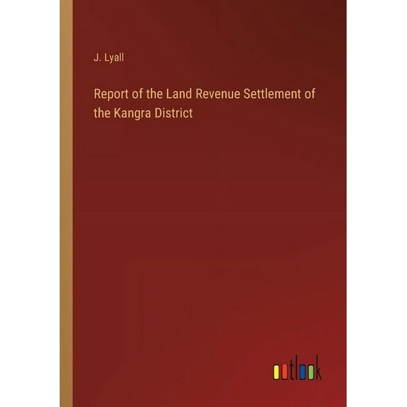 Report of the Land Revenue Settlement of the Kangra District, (Paperback)