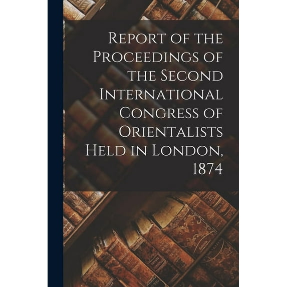 Report of the Proceedings of the Second International Congress of Orientalists Held in London, 1874, (Paperback)